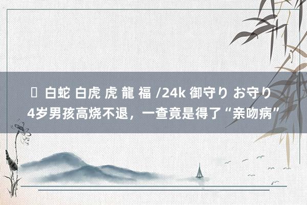 ✨白蛇 白虎 虎 龍 福 /24k 御守り お守り 4岁男孩高烧不退，一查竟是得了“亲吻病”