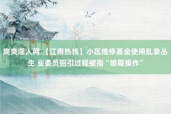 爽爽淫人网 【江南热线】小区维修基金使用乱象丛生 业委员招引过程被指“暗箱操作”