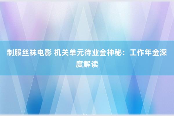 制服丝袜电影 机关单元待业金神秘：工作年金深度解读