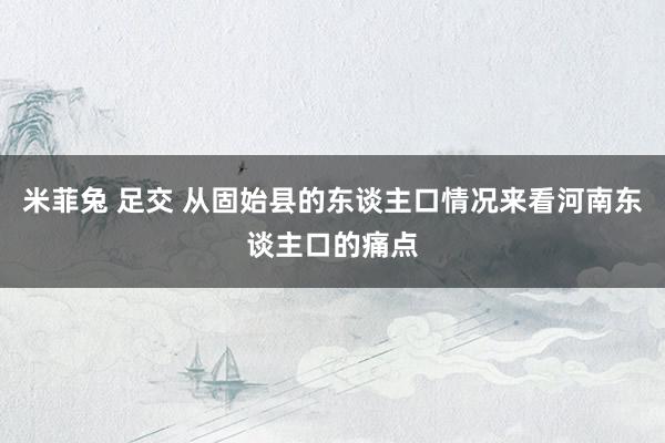 米菲兔 足交 从固始县的东谈主口情况来看河南东谈主口的痛点