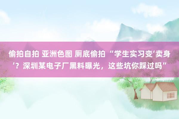 偷拍自拍 亚洲色图 厕底偷拍 “学生实习变‘卖身’？深圳某电子厂黑料曝光，这些坑你踩过吗”