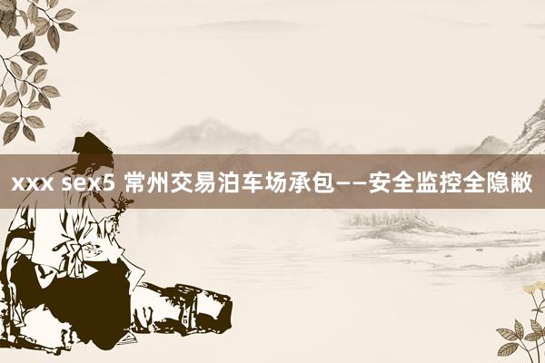 xxx sex5 常州交易泊车场承包——安全监控全隐敝