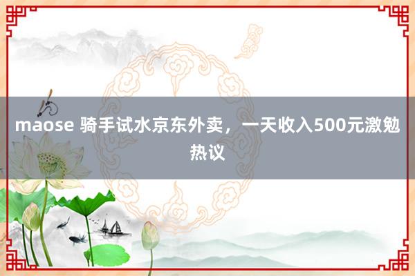 maose 骑手试水京东外卖，一天收入500元激勉热议