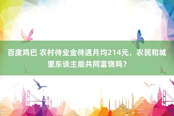 百度鸡巴 农村待业金待遇月均214元，农民和城里东谈主能共同富饶吗？