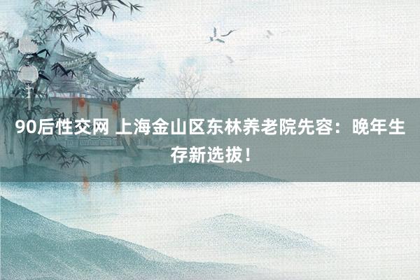 90后性交网 上海金山区东林养老院先容：晚年生存新选拔！