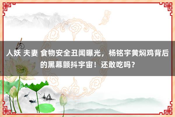 人妖 夫妻 食物安全丑闻曝光，杨铭宇黄焖鸡背后的黑幕颤抖宇宙！还敢吃吗？
