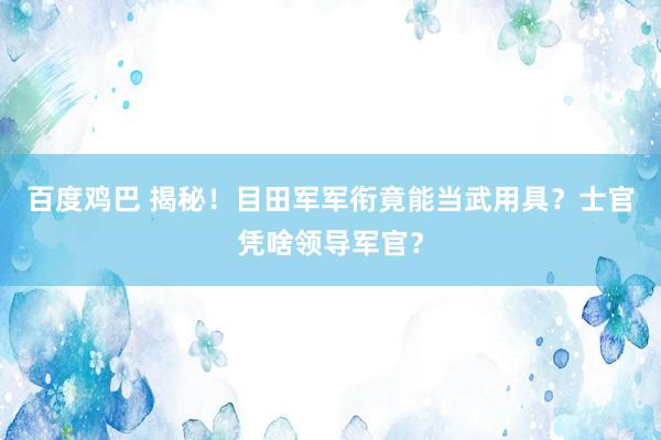 百度鸡巴 揭秘！目田军军衔竟能当武用具？士官凭啥领导军官？