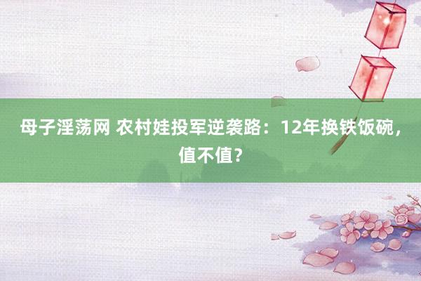 母子淫荡网 农村娃投军逆袭路：12年换铁饭碗，值不值？