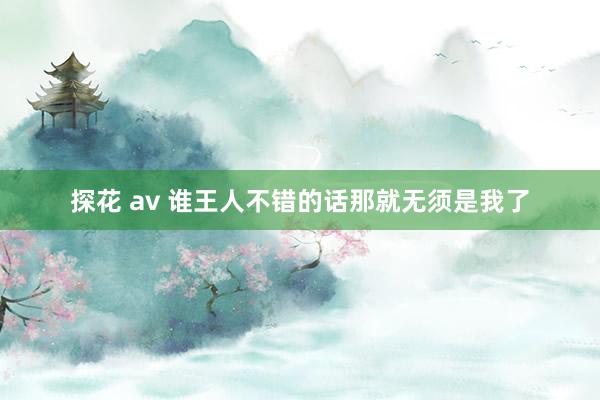 探花 av 谁王人不错的话那就无须是我了