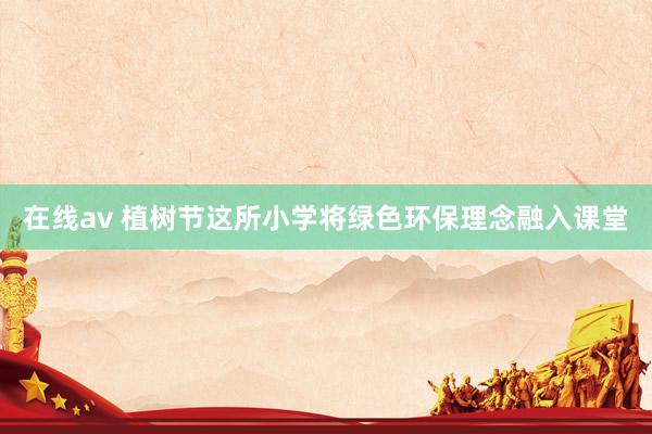 在线av 植树节这所小学将绿色环保理念融入课堂
