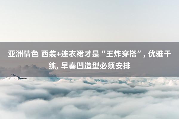 亚洲情色 西装+连衣裙才是“王炸穿搭”， 优雅干练， 早春凹造型必须安排