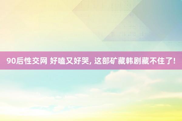 90后性交网 好嗑又好哭， 这部矿藏韩剧藏不住了!