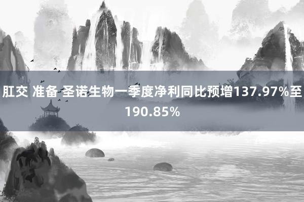 肛交 准备 圣诺生物一季度净利同比预增137.97%至190.85%