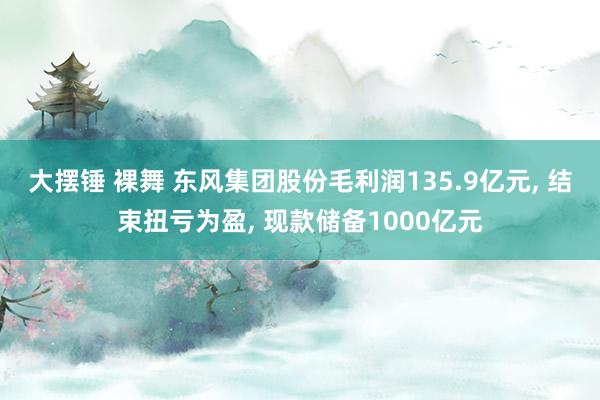 大摆锤 裸舞 东风集团股份毛利润135.9亿元， 结束扭亏为盈， 现款储备1000亿元