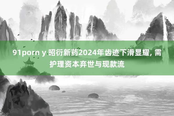 91porn y 昭衍新药2024年齿迹下滑显耀， 需护理资本弃世与现款流