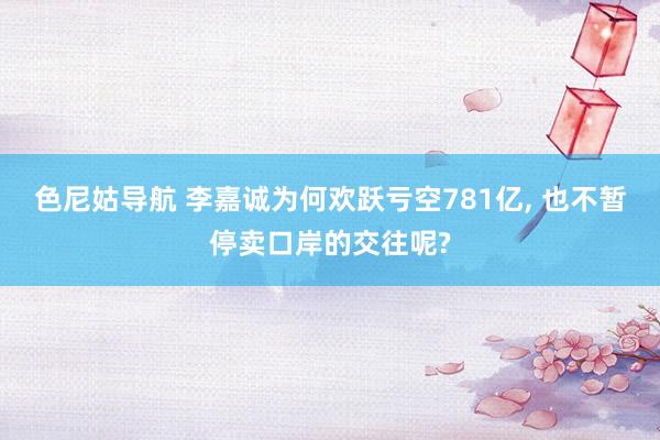 色尼姑导航 李嘉诚为何欢跃亏空781亿， 也不暂停卖口岸的交往呢?