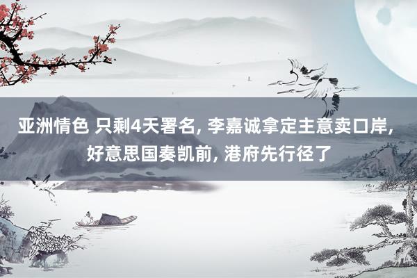 亚洲情色 只剩4天署名， 李嘉诚拿定主意卖口岸， 好意思国奏凯前， 港府先行径了