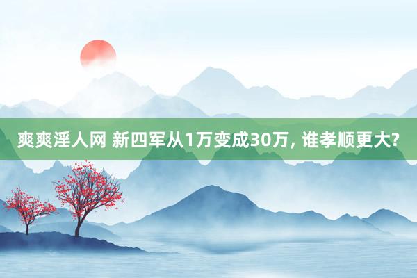 爽爽淫人网 新四军从1万变成30万， 谁孝顺更大?