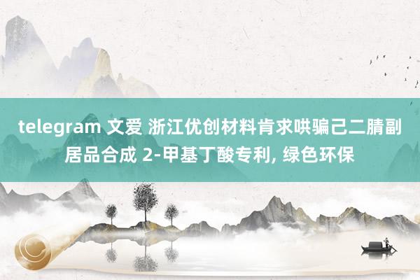 telegram 文爱 浙江优创材料肯求哄骗己二腈副居品合成 2-甲基丁酸专利， 绿色环保