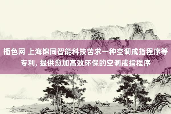 播色网 上海锦同智能科技苦求一种空调戒指程序等专利， 提供愈加高效环保的空调戒指程序