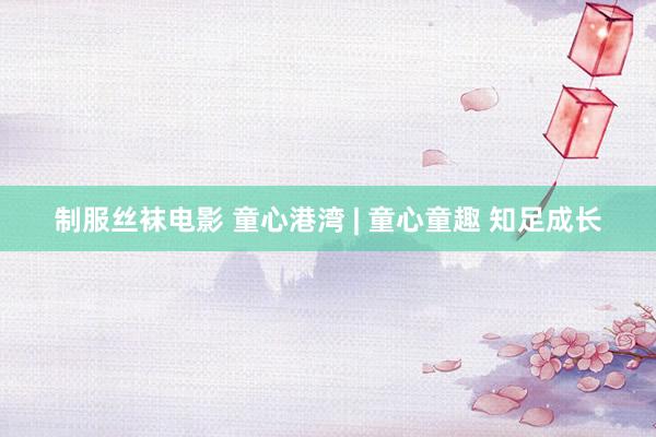 制服丝袜电影 童心港湾 | 童心童趣 知足成长