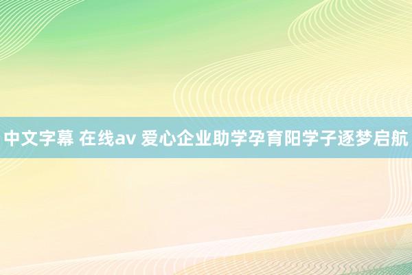中文字幕 在线av 爱心企业助学孕育阳学子逐梦启航