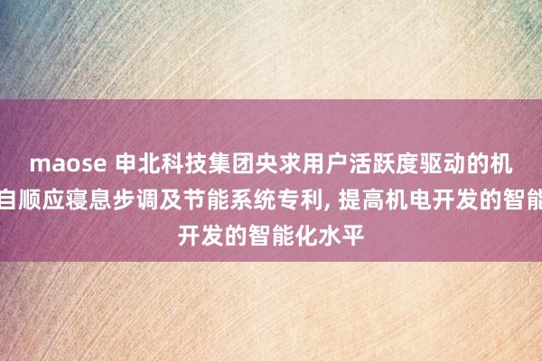 maose 申北科技集团央求用户活跃度驱动的机电开发自顺应寝息步调及节能系统专利， 提高机电开发的智能化水平