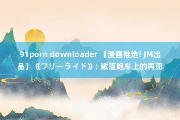 91porn downloader 【漫画推选! JM出品】《フリーライド》: 敞篷跑车上的再见