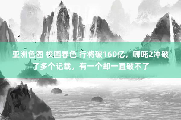 亚洲色图 校园春色 行将破160亿，哪吒2冲破了多个记载，有一个却一直破不了