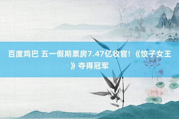 百度鸡巴 五一假期票房7.47亿收官! 《饺子女王》夺得冠军
