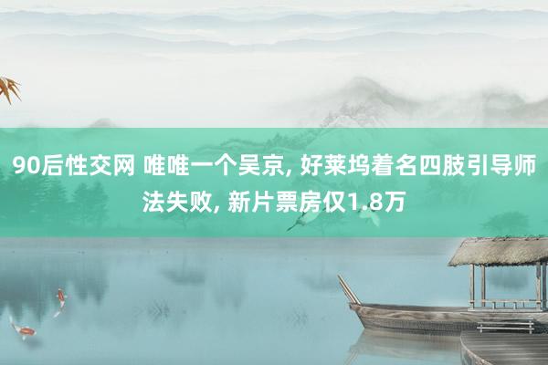 90后性交网 唯唯一个吴京， 好莱坞着名四肢引导师法失败， 新片票房仅1.8万