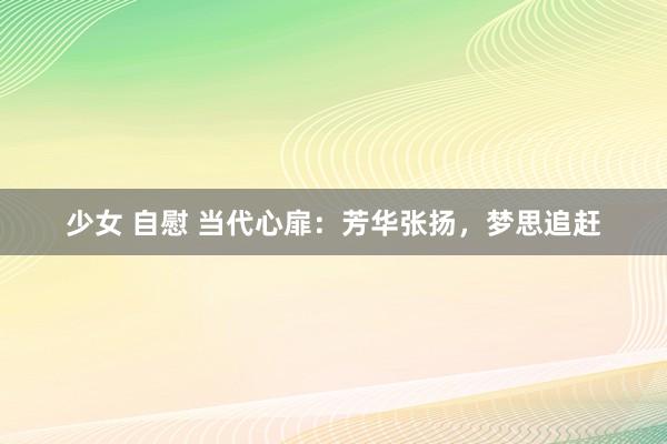 少女 自慰 当代心扉：芳华张扬，梦思追赶