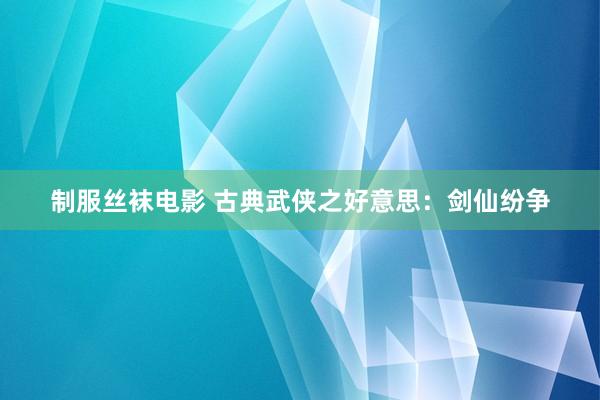 制服丝袜电影 古典武侠之好意思：剑仙纷争