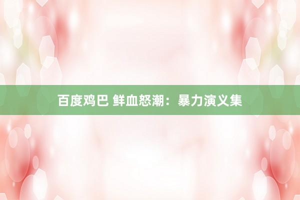 百度鸡巴 鲜血怒潮：暴力演义集