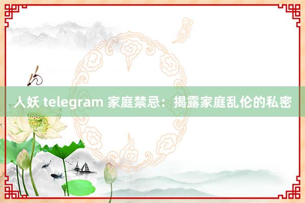 人妖 telegram 家庭禁忌：揭露家庭乱伦的私密