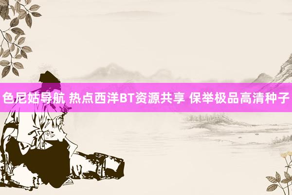 色尼姑导航 热点西洋BT资源共享 保举极品高清种子