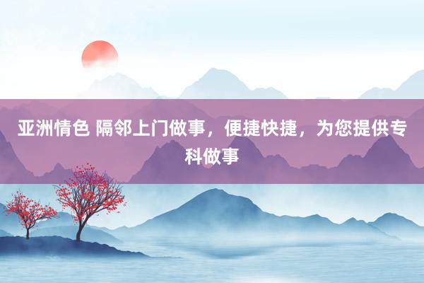 亚洲情色 隔邻上门做事，便捷快捷，为您提供专科做事