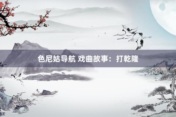 色尼姑导航 戏曲故事：打乾隆