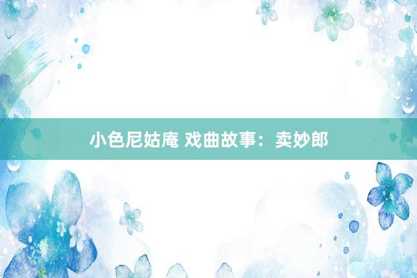 小色尼姑庵 戏曲故事：卖妙郎