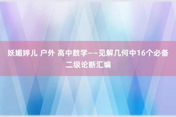 妖媚婷儿 户外 高中数学——见解几何中16个必备二级论断汇编