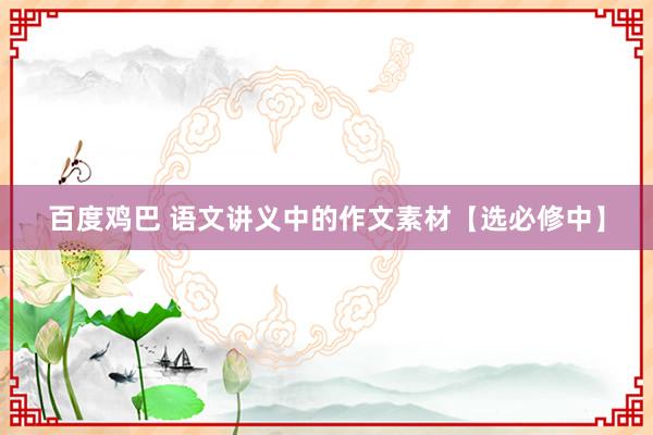 百度鸡巴 语文讲义中的作文素材【选必修中】