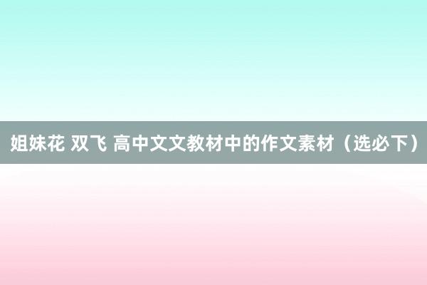 姐妹花 双飞 高中文文教材中的作文素材（选必下）
