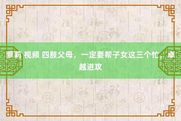 萝莉 视频 四肢父母，一定要帮子女这三个忙，卓越进攻
