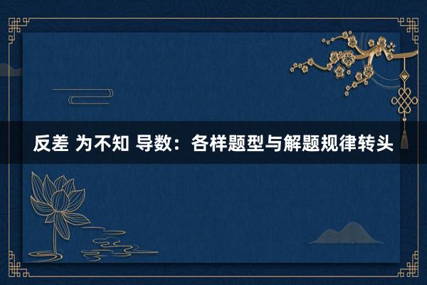 反差 为不知 导数：各样题型与解题规律转头