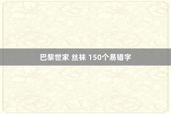 巴黎世家 丝袜 150个易错字