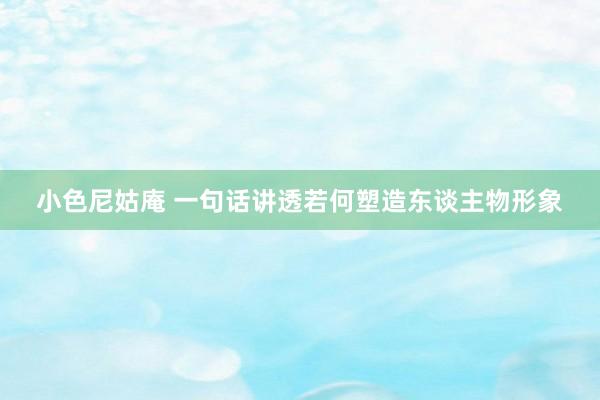 小色尼姑庵 一句话讲透若何塑造东谈主物形象