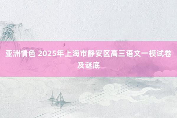 亚洲情色 2025年上海市静安区高三语文一模试卷及谜底