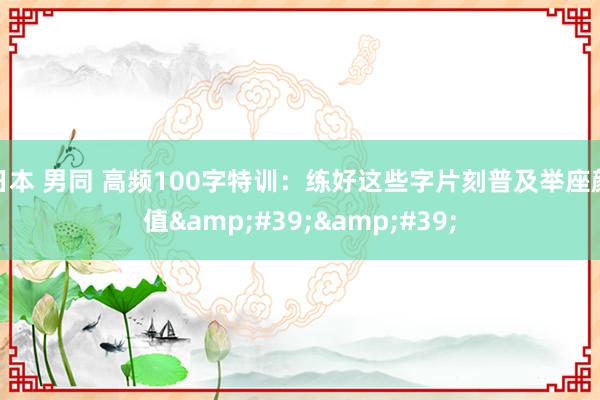 日本 男同 高频100字特训：练好这些字片刻普及举座颜值&#39;&#39;