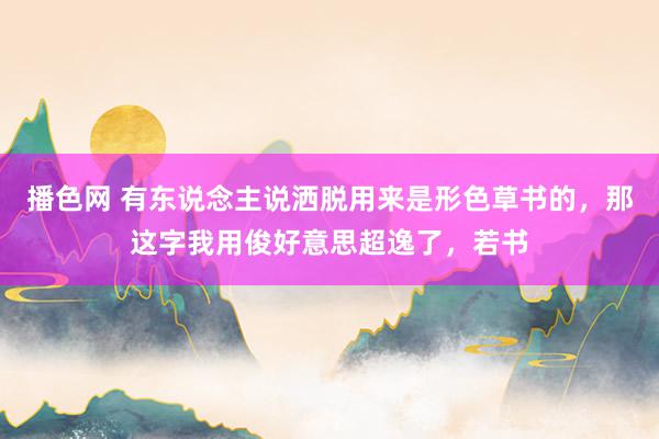 播色网 有东说念主说洒脱用来是形色草书的，那这字我用俊好意思超逸了，若书
