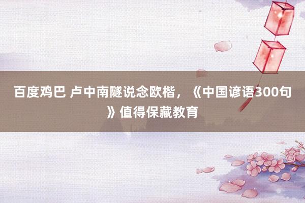 百度鸡巴 卢中南隧说念欧楷，《中国谚语300句》值得保藏教育